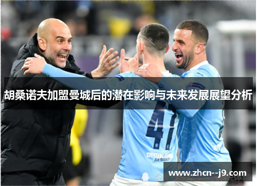 胡桑诺夫加盟曼城后的潜在影响与未来发展展望分析