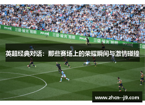 英超经典对话：那些赛场上的荣耀瞬间与激情碰撞