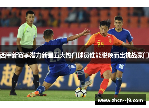 西甲新赛季潜力新星五大热门球员谁能脱颖而出挑战豪门