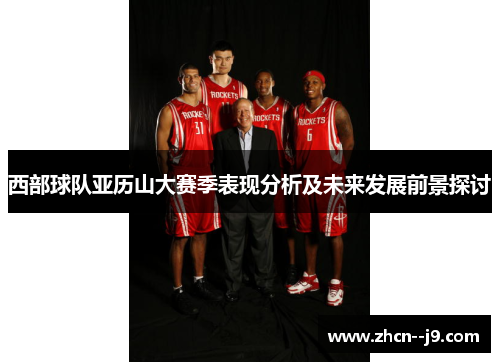 西部球队亚历山大赛季表现分析及未来发展前景探讨