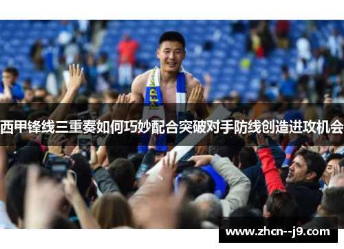 西甲锋线三重奏如何巧妙配合突破对手防线创造进攻机会