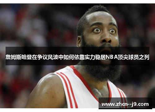 詹姆斯哈登在争议风波中如何依靠实力稳居NBA顶尖球员之列