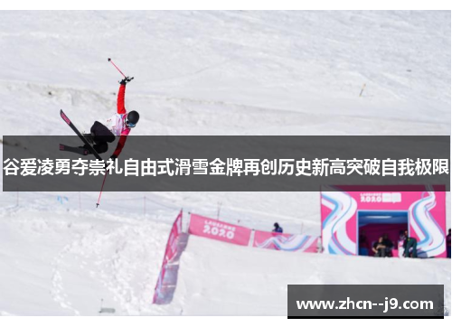 谷爱凌勇夺崇礼自由式滑雪金牌再创历史新高突破自我极限
