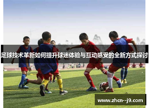 足球技术革新如何提升球迷体验与互动感受的全新方式探讨