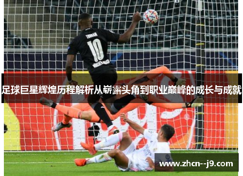 足球巨星辉煌历程解析从崭露头角到职业巅峰的成长与成就