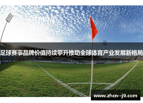 足球赛事品牌价值持续攀升推动全球体育产业发展新格局