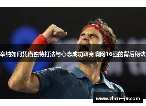 辛纳如何凭借独特打法与心态成功跻身澳网16强的背后秘诀