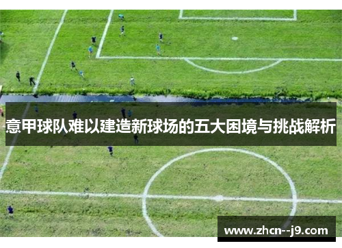 意甲球队难以建造新球场的五大困境与挑战解析