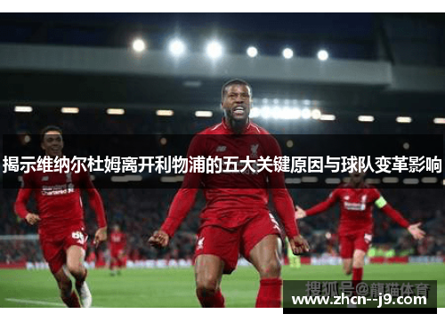 揭示维纳尔杜姆离开利物浦的五大关键原因与球队变革影响