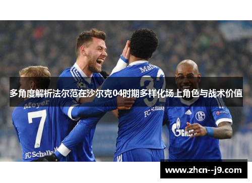 多角度解析法尔范在沙尔克04时期多样化场上角色与战术价值