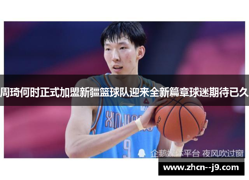 周琦何时正式加盟新疆篮球队迎来全新篇章球迷期待已久