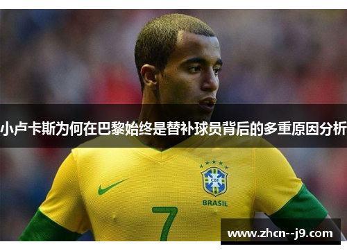 小卢卡斯为何在巴黎始终是替补球员背后的多重原因分析