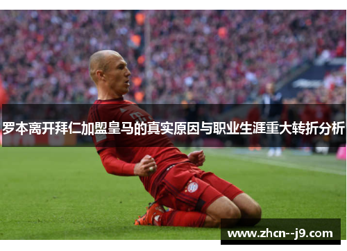罗本离开拜仁加盟皇马的真实原因与职业生涯重大转折分析