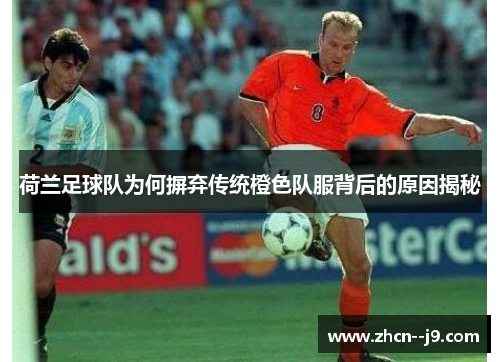 荷兰足球队为何摒弃传统橙色队服背后的原因揭秘