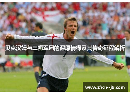 贝克汉姆与三狮军团的深厚情缘及其传奇征程解析