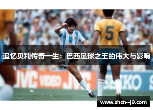 追忆贝利传奇一生：巴西足球之王的伟大与影响
