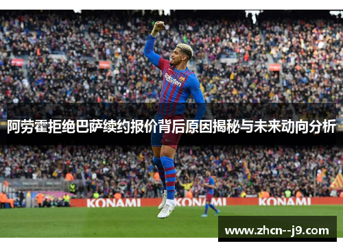 阿劳霍拒绝巴萨续约报价背后原因揭秘与未来动向分析