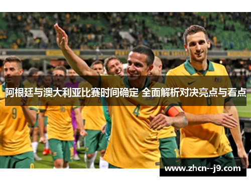 阿根廷与澳大利亚比赛时间确定 全面解析对决亮点与看点