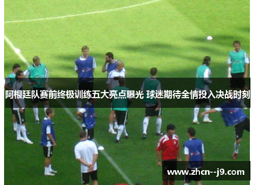 阿根廷队赛前终极训练五大亮点曝光 球迷期待全情投入决战时刻 阿根廷队赛前终极训练五大亮点曝光 球迷期待全情投入决战时刻