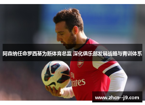 阿森纳任命罗西基为新体育总监 深化俱乐部发展战略与青训体系 阿森纳任命罗西基为新体育总监 深化俱乐部发展战略与青训体系