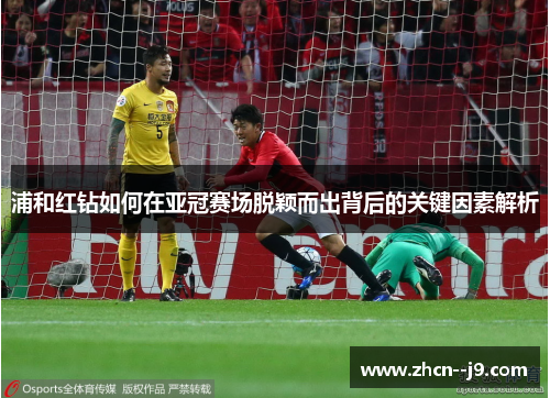 浦和红钻如何在亚冠赛场脱颖而出背后的关键因素解析 浦和红钻如何在亚冠赛场脱颖而出背后的关键因素解析