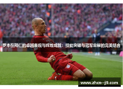 罗本在拜仁的卓越表现与辉煌成就:技能突破与冠军荣耀的完美结合 罗本在拜仁的卓越表现与辉煌成就:技能突破与冠军荣耀的完美结合