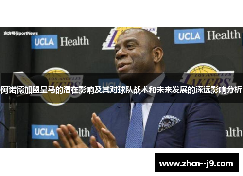 阿诺德加盟皇马的潜在影响及其对球队战术和未来发展的深远影响分析 阿诺德加盟皇马的潜在影响及其对球队战术和未来发展的深远影响分析