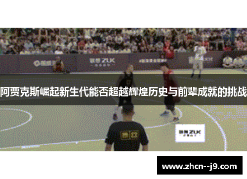 阿贾克斯崛起新生代能否超越辉煌历史与前辈成就的挑战 阿贾克斯崛起新生代能否超越辉煌历史与前辈成就的挑战
