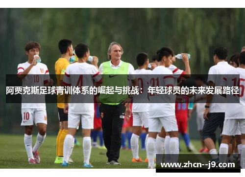 阿贾克斯足球青训体系的崛起与挑战:年轻球员的未来发展路径 阿贾克斯足球青训体系的崛起与挑战:年轻球员的未来发展路径