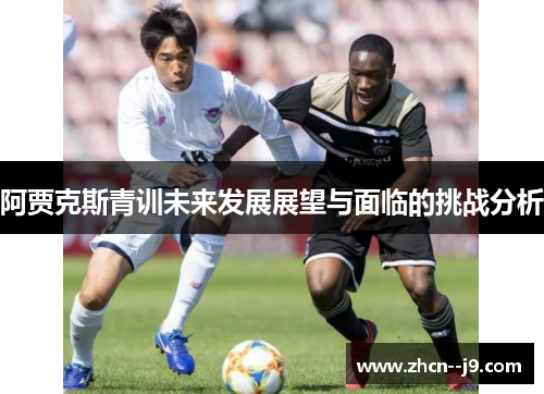 阿贾克斯青训未来发展展望与面临的挑战分析 阿贾克斯青训未来发展展望与面临的挑战分析
