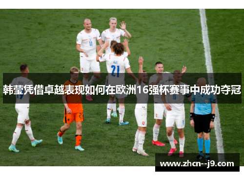 韩莹凭借卓越表现如何在欧洲16强杯赛事中成功夺冠