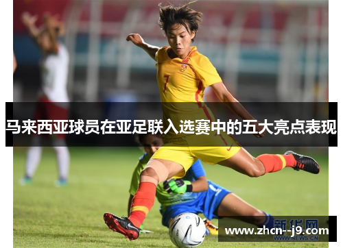 马来西亚球员在亚足联入选赛中的五大亮点表现