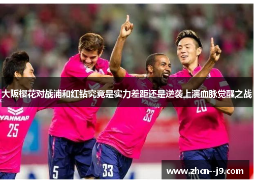 大阪樱花对战浦和红钻究竟是实力差距还是逆袭上演血脉觉醒之战 大阪樱花对战浦和红钻究竟是实力差距还是逆袭上演血脉觉醒之战