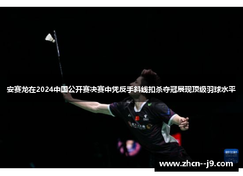 安赛龙在2024中国公开赛决赛中凭反手斜线扣杀夺冠展现顶级羽球水平