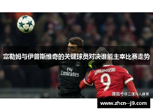 富勒姆与伊普斯维奇的关键球员对决谁能主宰比赛走势