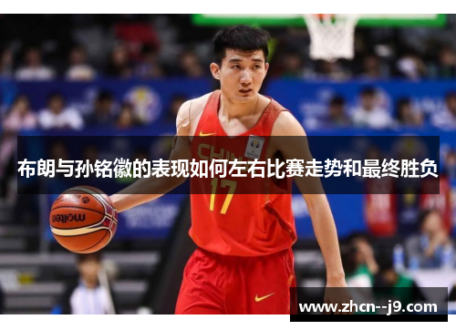 布朗与孙铭徽的表现如何左右比赛走势和最终胜负