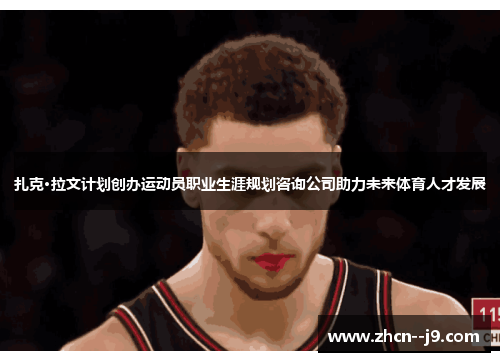 扎克·拉文计划创办运动员职业生涯规划咨询公司助力未来体育人才发展