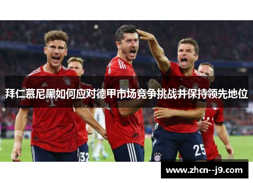 拜仁慕尼黑如何应对德甲市场竞争挑战并保持领先地位