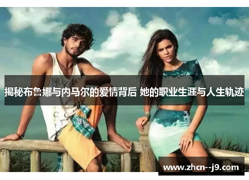 揭秘布鲁娜与内马尔的爱情背后 她的职业生涯与人生轨迹 揭秘布鲁娜与内马尔的爱情背后 她的职业生涯与人生轨迹