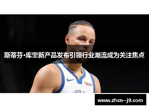 斯蒂芬·库里新产品发布引领行业潮流成为关注焦点 斯蒂芬·库里新产品发布引领行业潮流成为关注焦点