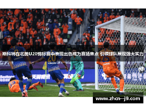 斯科特在北美U20锦标赛中表现出色成为赛场焦点 引领球队展现强大实力 斯科特在北美U20锦标赛中表现出色成为赛场焦点 引领球队展现强大实力