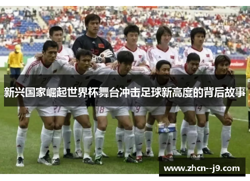 新兴国家崛起世界杯舞台冲击足球新高度的背后故事 新兴国家崛起世界杯舞台冲击足球新高度的背后故事