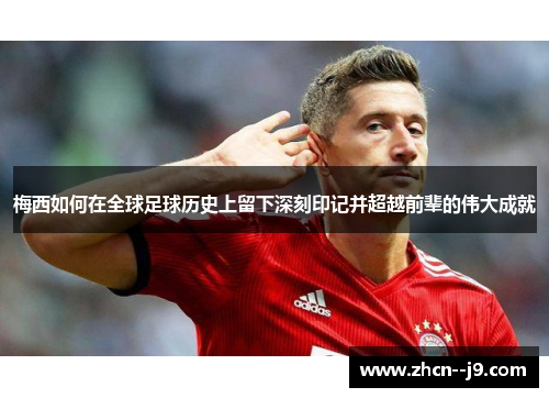 梅西如何在全球足球历史上留下深刻印记并超越前辈的伟大成就