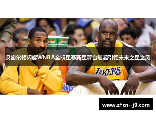 汉密尔顿闪耀WNBA全明星赛新星舞台崛起引领未来之星之风