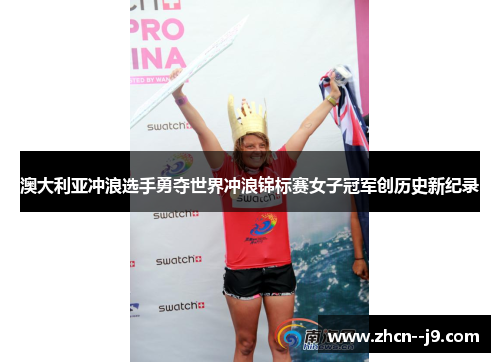澳大利亚冲浪选手勇夺世界冲浪锦标赛女子冠军创历史新纪录 澳大利亚冲浪选手勇夺世界冲浪锦标赛女子冠军创历史新纪录
