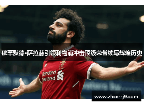 穆罕默德·萨拉赫引领利物浦冲击顶级荣誉续写辉煌历史 穆罕默德·萨拉赫引领利物浦冲击顶级荣誉续写辉煌历史
