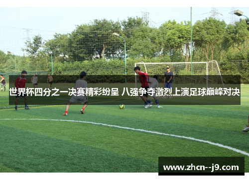 世界杯四分之一决赛精彩纷呈 八强争夺激烈上演足球巅峰对决 世界杯四分之一决赛精彩纷呈 八强争夺激烈上演足球巅峰对决