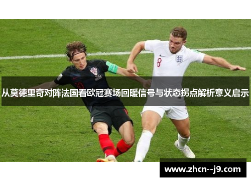 从莫德里奇对阵法国看欧冠赛场回暖信号与状态拐点解析意义启示