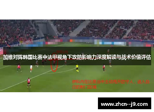 加维对阵韩国比赛中法甲视角下攻防影响力深度解读与战术价值评估