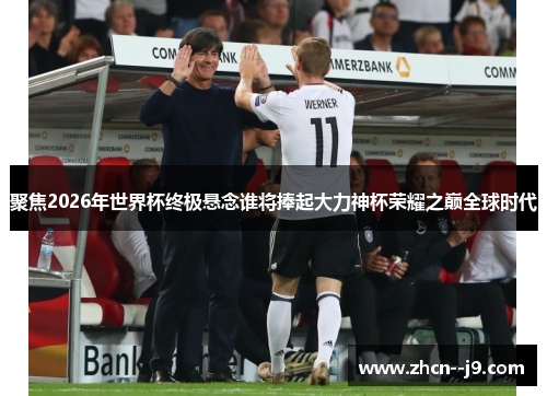聚焦2026年世界杯终极悬念谁将捧起大力神杯荣耀之巅全球时代